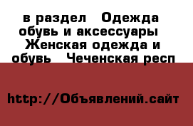  в раздел : Одежда, обувь и аксессуары » Женская одежда и обувь . Чеченская респ.